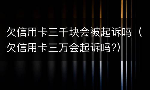 欠信用卡三千块会被起诉吗（欠信用卡三万会起诉吗?）