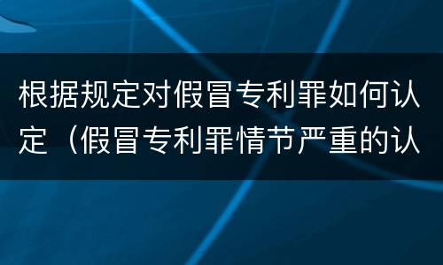 根据规定对假冒专利罪如何认定（假冒专利罪情节严重的认定）