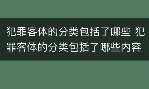 犯罪客体的分类包括了哪些 犯罪客体的分类包括了哪些内容
