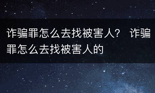 诈骗罪怎么去找被害人？ 诈骗罪怎么去找被害人的