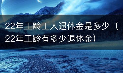 22年工龄工人退休金是多少（22年工龄有多少退休金）