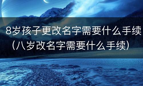 8岁孩子更改名字需要什么手续（八岁改名字需要什么手续）