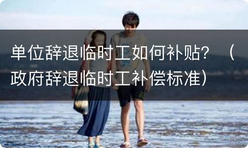 单位辞退临时工如何补贴？（政府辞退临时工补偿标准）