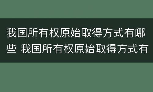 我国所有权原始取得方式有哪些 我国所有权原始取得方式有哪些特点