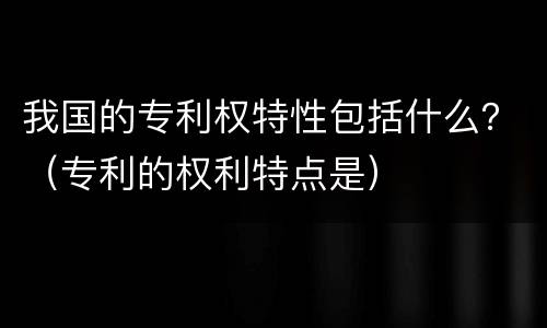我国的专利权特性包括什么？（专利的权利特点是）