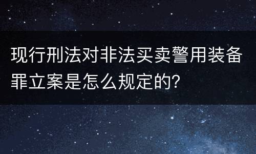 现行刑法对非法买卖警用装备罪立案是怎么规定的？
