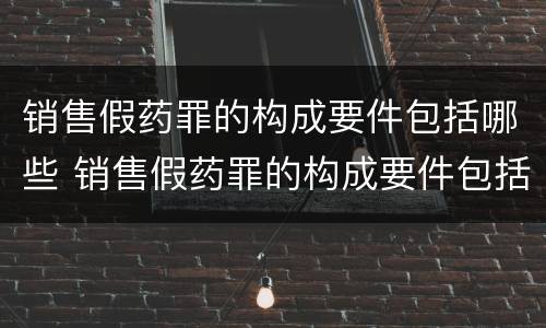 销售假药罪的构成要件包括哪些 销售假药罪的构成要件包括哪些方面