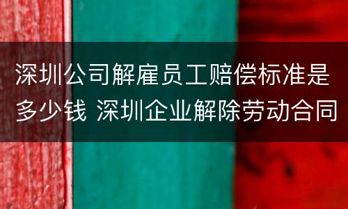 深圳公司解雇员工赔偿标准是多少钱 深圳企业解除劳动合同赔偿标准