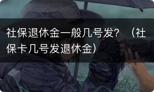 社保退休金一般几号发？（社保卡几号发退休金）