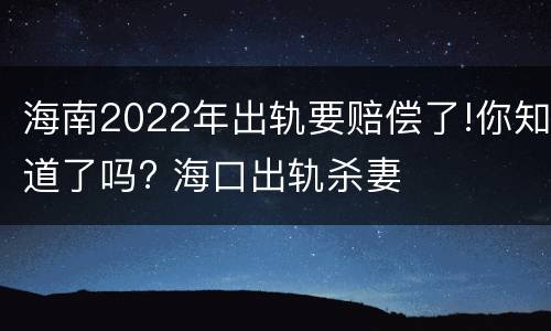 海南2022年出轨要赔偿了!你知道了吗? 海口出轨杀妻