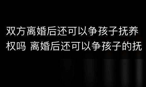 双方离婚后还可以争孩子抚养权吗 离婚后还可以争孩子的抚养权吗