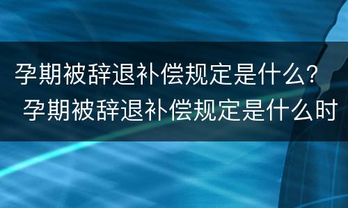 孕期被辞退补偿规定是什么？ 孕期被辞退补偿规定是什么时候