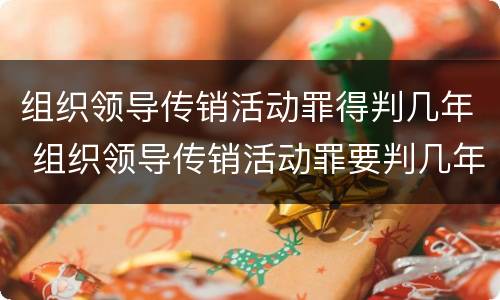 组织领导传销活动罪得判几年 组织领导传销活动罪要判几年