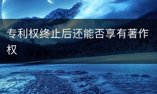 专利权终止后还能否享有著作权