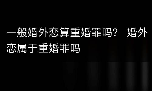 一般婚外恋算重婚罪吗？ 婚外恋属于重婚罪吗