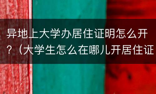 异地上大学办居住证明怎么开?（大学生怎么在哪儿开居住证明）