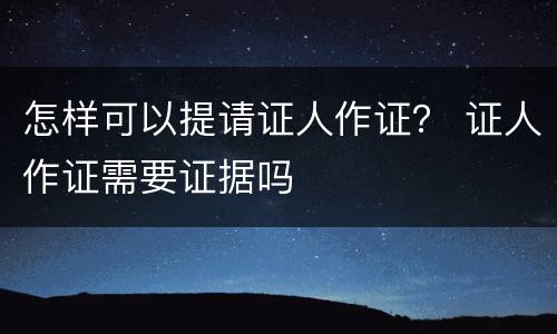 怎样可以提请证人作证？ 证人作证需要证据吗