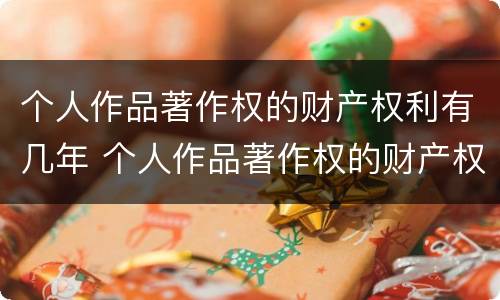 个人作品著作权的财产权利有几年 个人作品著作权的财产权保护期限