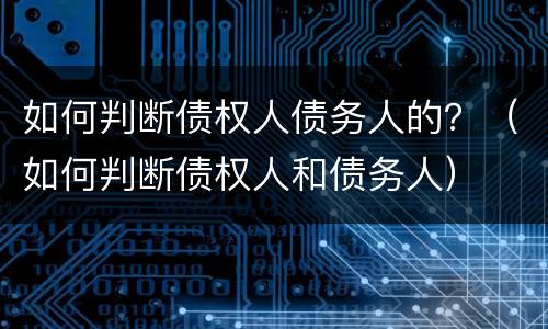 如何判断债权人债务人的？（如何判断债权人和债务人）