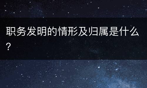 职务发明的情形及归属是什么？