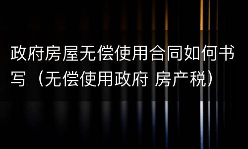 政府房屋无偿使用合同如何书写（无偿使用政府 房产税）