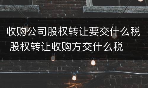 收购公司股权转让要交什么税 股权转让收购方交什么税