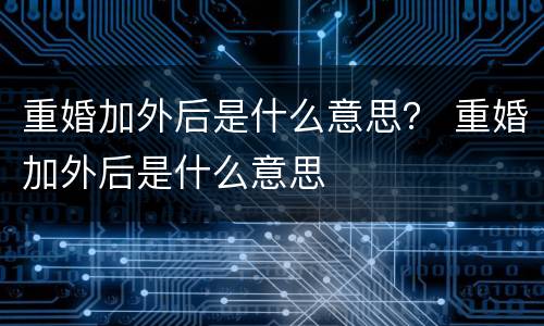 重婚加外后是什么意思？ 重婚加外后是什么意思