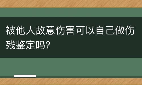 被他人故意伤害可以自己做伤残鉴定吗？