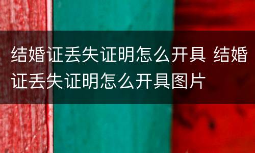 结婚证丢失证明怎么开具 结婚证丢失证明怎么开具图片