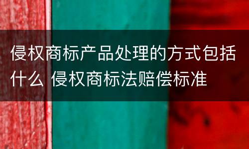 侵权商标产品处理的方式包括什么 侵权商标法赔偿标准