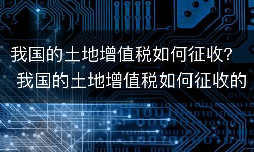 我国的土地增值税如何征收？ 我国的土地增值税如何征收的