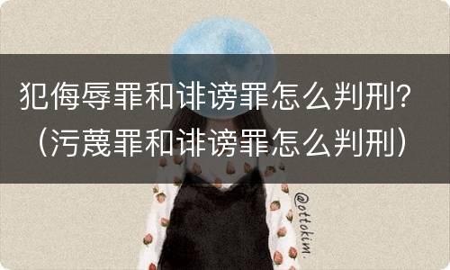 犯侮辱罪和诽谤罪怎么判刑？（污蔑罪和诽谤罪怎么判刑）