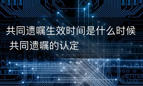 共同遗嘱生效时间是什么时候 共同遗嘱的认定