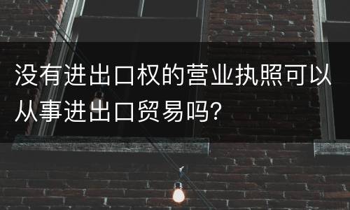 没有进出口权的营业执照可以从事进出口贸易吗？
