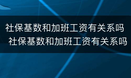社保基数和加班工资有关系吗 社保基数和加班工资有关系吗