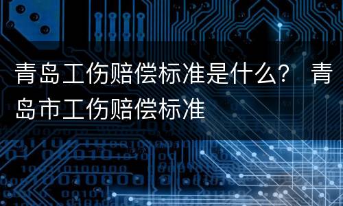 青岛工伤赔偿标准是什么？ 青岛市工伤赔偿标准
