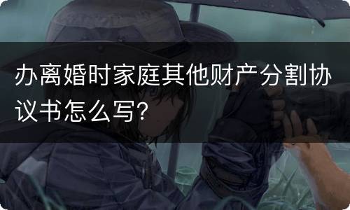 办离婚时家庭其他财产分割协议书怎么写？