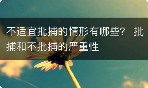 不适宜批捕的情形有哪些？ 批捕和不批捕的严重性