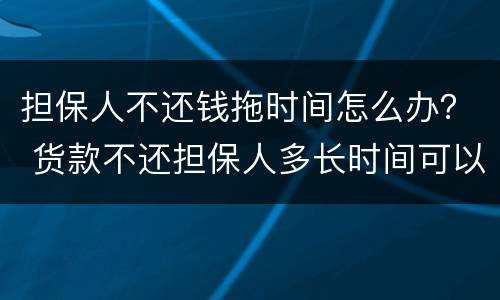 担保人不还钱拖时间怎么办？ 货款不还担保人多长时间可以解除担保