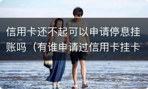 信用卡还不起可以申请停息挂账吗（有谁申请过信用卡挂卡停息）