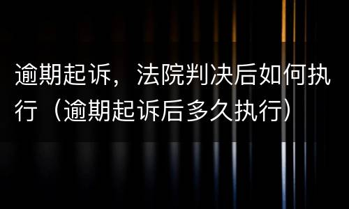 逾期起诉，法院判决后如何执行（逾期起诉后多久执行）