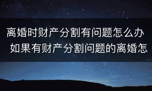离婚时财产分割有问题怎么办 如果有财产分割问题的离婚怎么办