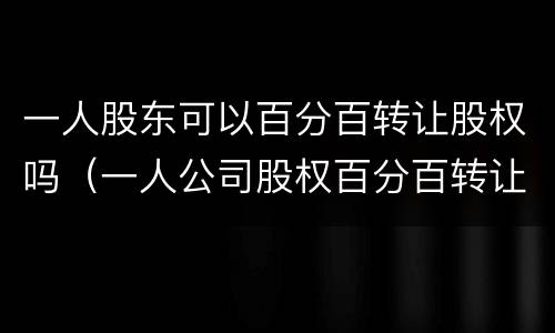 一人股东可以百分百转让股权吗（一人公司股权百分百转让）