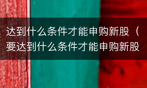 达到什么条件才能申购新股（要达到什么条件才能申购新股）