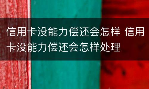 信用卡没能力偿还会怎样 信用卡没能力偿还会怎样处理