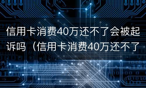 信用卡消费40万还不了会被起诉吗（信用卡消费40万还不了会被起诉吗）