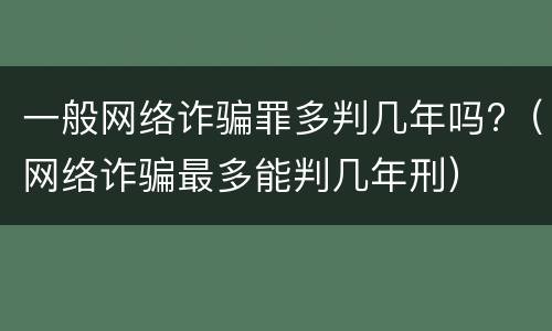 一般网络诈骗罪多判几年吗?（网络诈骗最多能判几年刑）