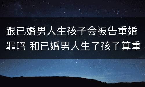 跟已婚男人生孩子会被告重婚罪吗 和已婚男人生了孩子算重婚罪吗