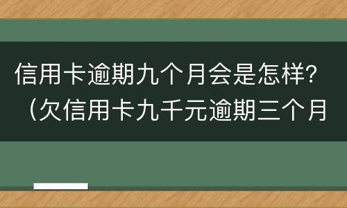 信用卡逾期九个月会是怎样？（欠信用卡九千元逾期三个月后果会怎么样）
