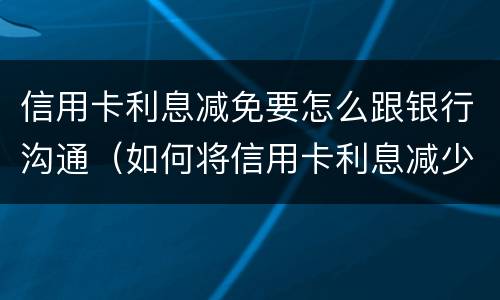 信用卡利息减免要怎么跟银行沟通（如何将信用卡利息减少）